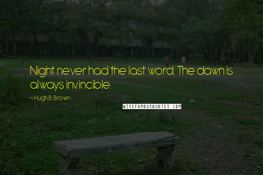 Hugh B. Brown Quotes: Night never had the last word. The dawn is always invincible.