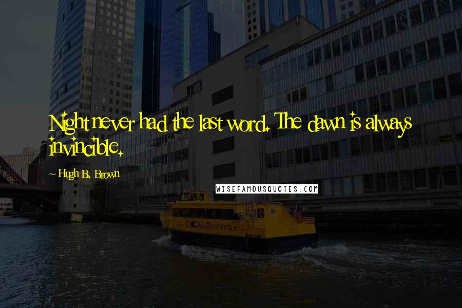 Hugh B. Brown Quotes: Night never had the last word. The dawn is always invincible.