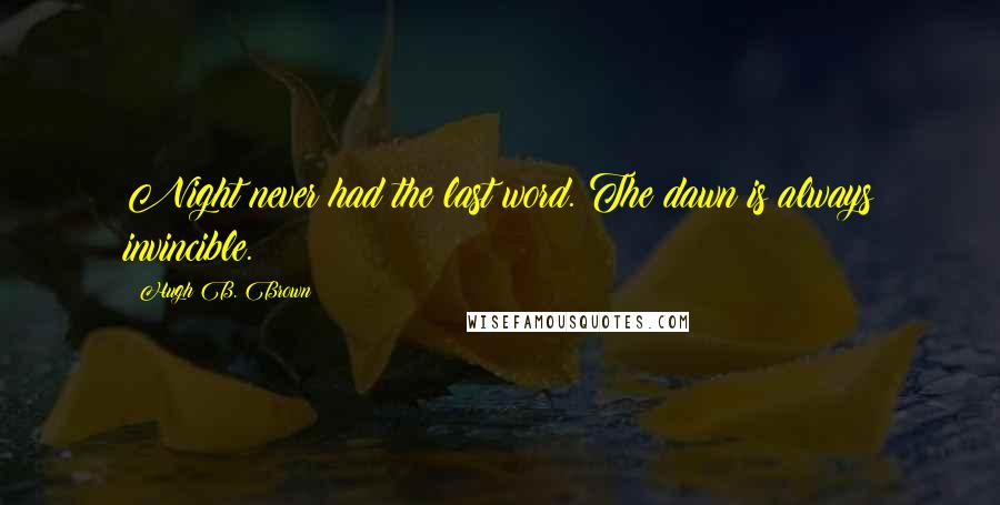 Hugh B. Brown Quotes: Night never had the last word. The dawn is always invincible.