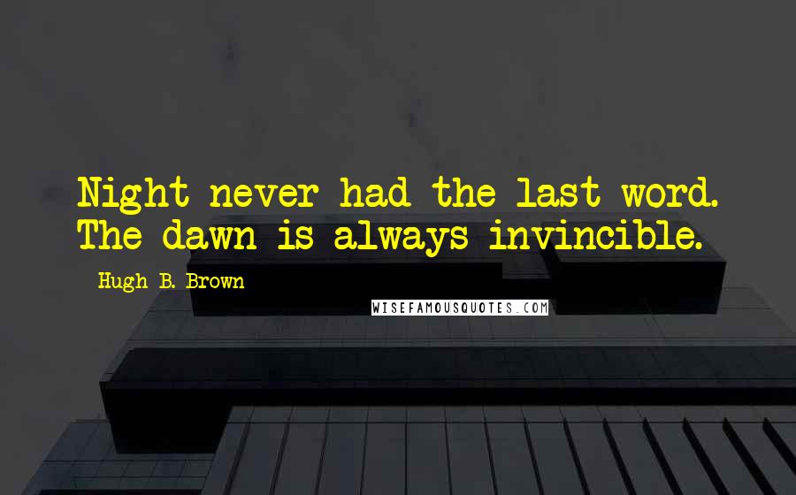 Hugh B. Brown Quotes: Night never had the last word. The dawn is always invincible.