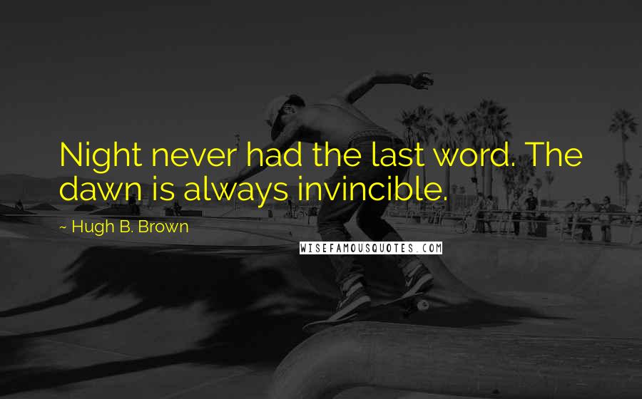 Hugh B. Brown Quotes: Night never had the last word. The dawn is always invincible.