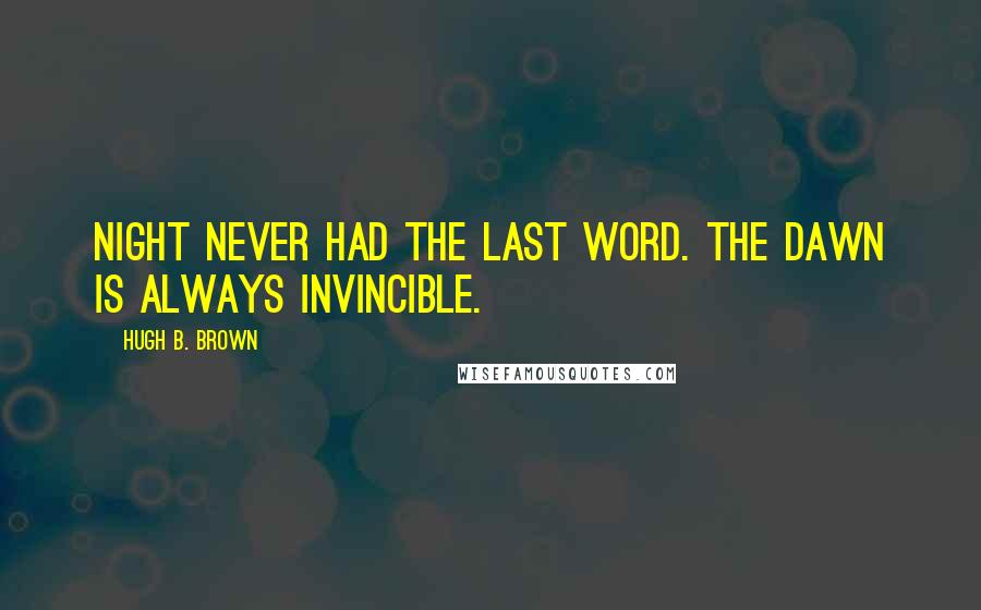 Hugh B. Brown Quotes: Night never had the last word. The dawn is always invincible.