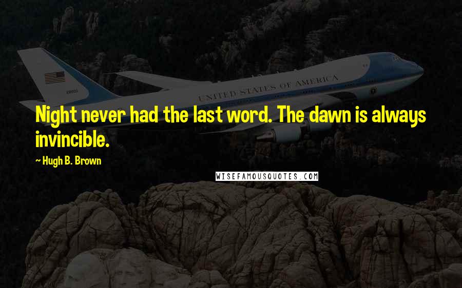 Hugh B. Brown Quotes: Night never had the last word. The dawn is always invincible.