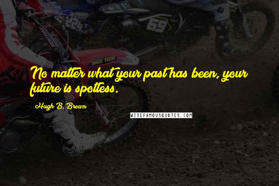 Hugh B. Brown Quotes: No matter what your past has been, your future is spotless.