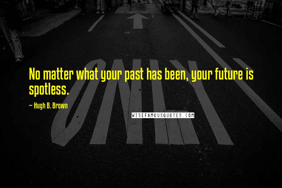 Hugh B. Brown Quotes: No matter what your past has been, your future is spotless.