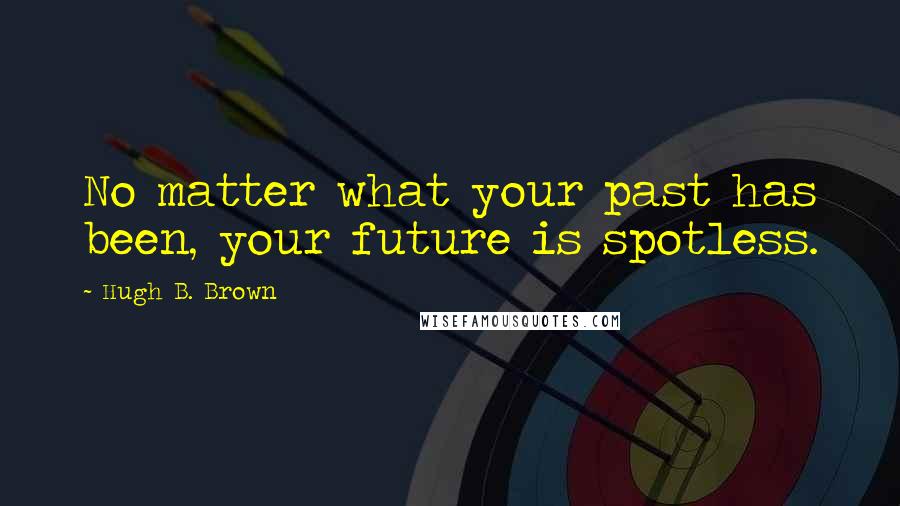 Hugh B. Brown Quotes: No matter what your past has been, your future is spotless.