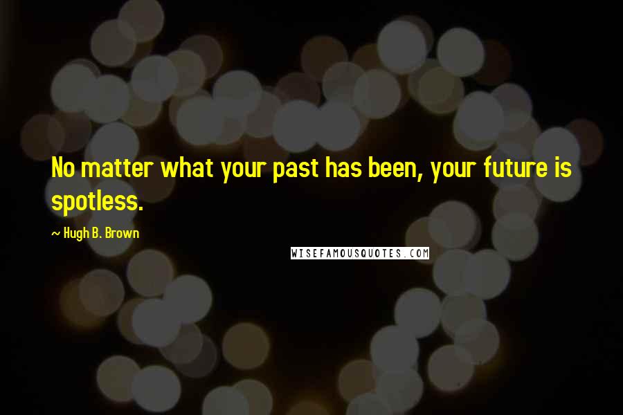 Hugh B. Brown Quotes: No matter what your past has been, your future is spotless.