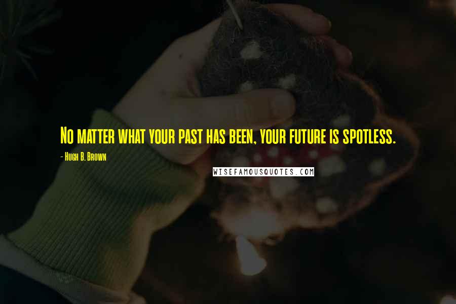 Hugh B. Brown Quotes: No matter what your past has been, your future is spotless.