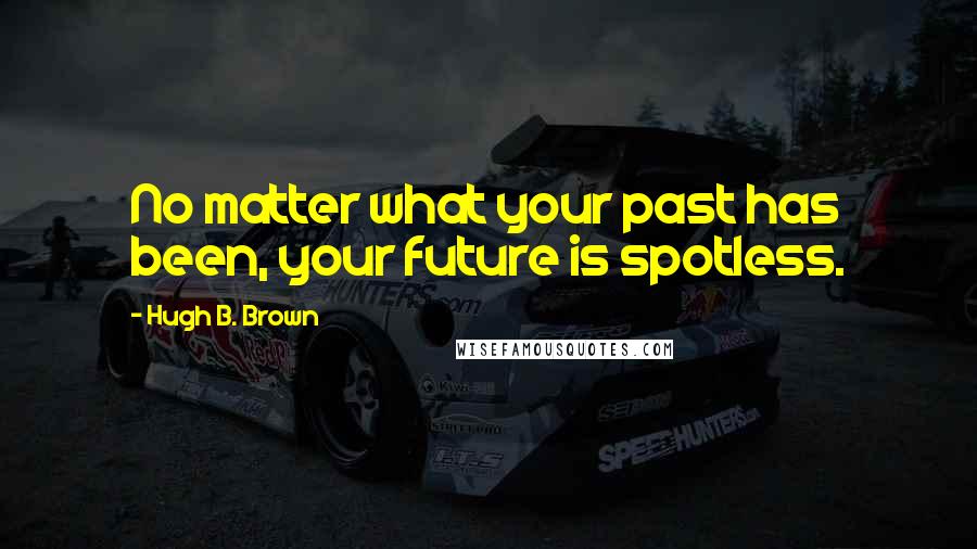 Hugh B. Brown Quotes: No matter what your past has been, your future is spotless.