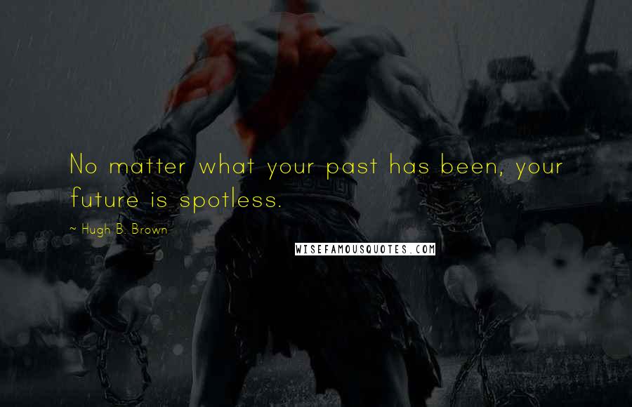 Hugh B. Brown Quotes: No matter what your past has been, your future is spotless.