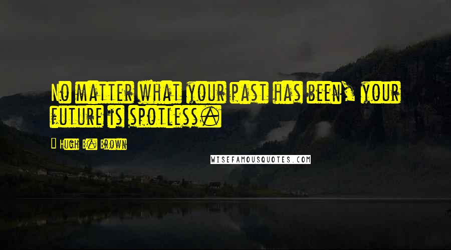 Hugh B. Brown Quotes: No matter what your past has been, your future is spotless.