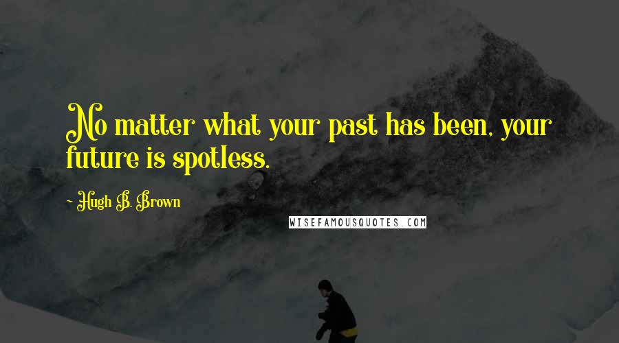 Hugh B. Brown Quotes: No matter what your past has been, your future is spotless.