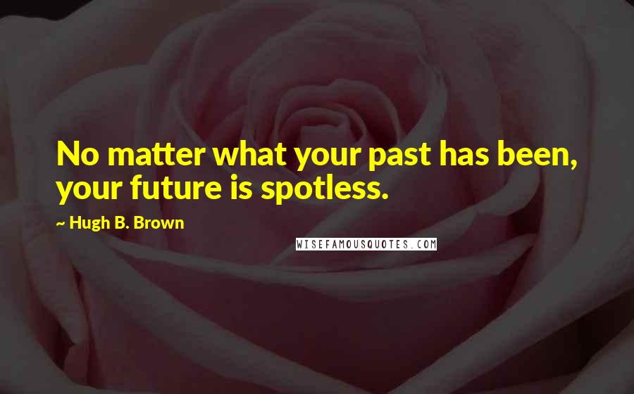 Hugh B. Brown Quotes: No matter what your past has been, your future is spotless.