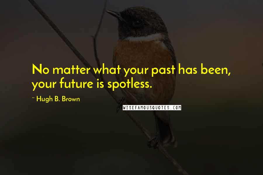 Hugh B. Brown Quotes: No matter what your past has been, your future is spotless.