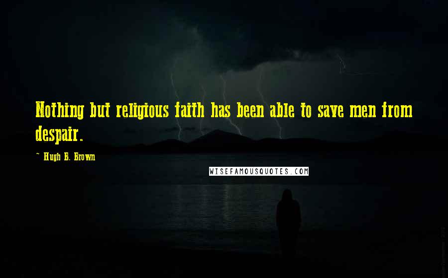 Hugh B. Brown Quotes: Nothing but religious faith has been able to save men from despair.