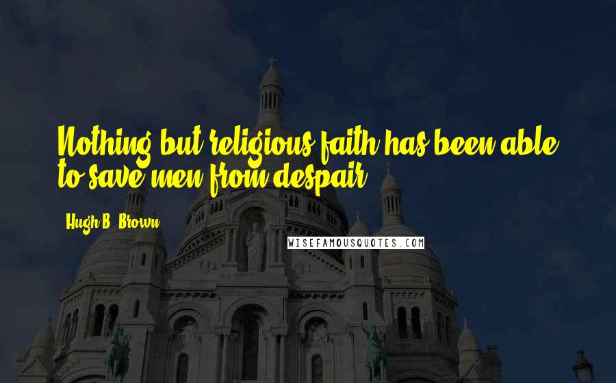 Hugh B. Brown Quotes: Nothing but religious faith has been able to save men from despair.