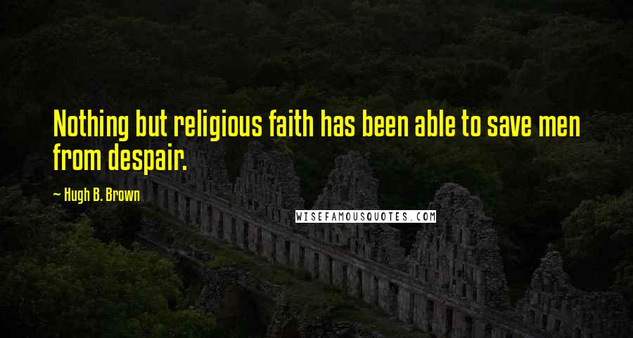 Hugh B. Brown Quotes: Nothing but religious faith has been able to save men from despair.
