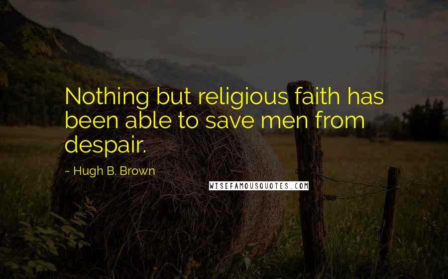 Hugh B. Brown Quotes: Nothing but religious faith has been able to save men from despair.