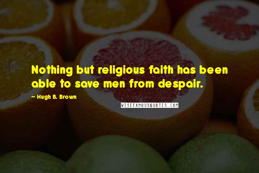 Hugh B. Brown Quotes: Nothing but religious faith has been able to save men from despair.