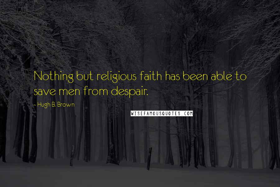 Hugh B. Brown Quotes: Nothing but religious faith has been able to save men from despair.