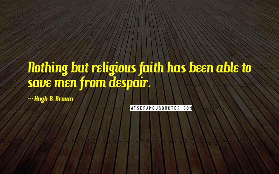 Hugh B. Brown Quotes: Nothing but religious faith has been able to save men from despair.