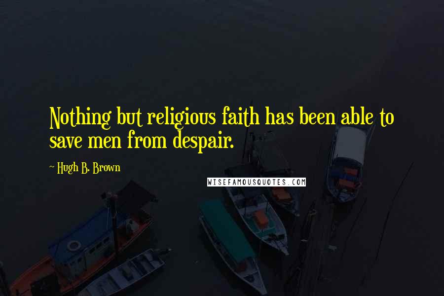 Hugh B. Brown Quotes: Nothing but religious faith has been able to save men from despair.