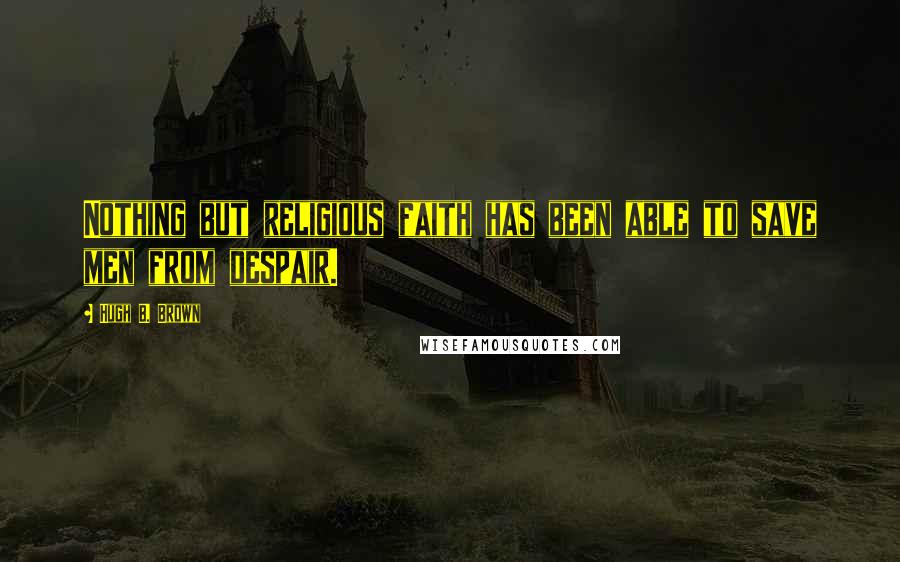 Hugh B. Brown Quotes: Nothing but religious faith has been able to save men from despair.