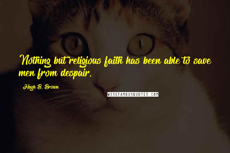 Hugh B. Brown Quotes: Nothing but religious faith has been able to save men from despair.
