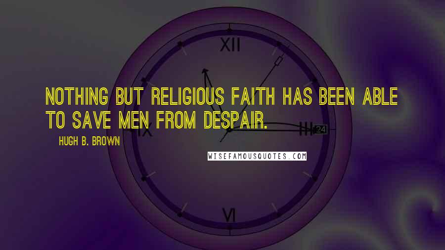 Hugh B. Brown Quotes: Nothing but religious faith has been able to save men from despair.