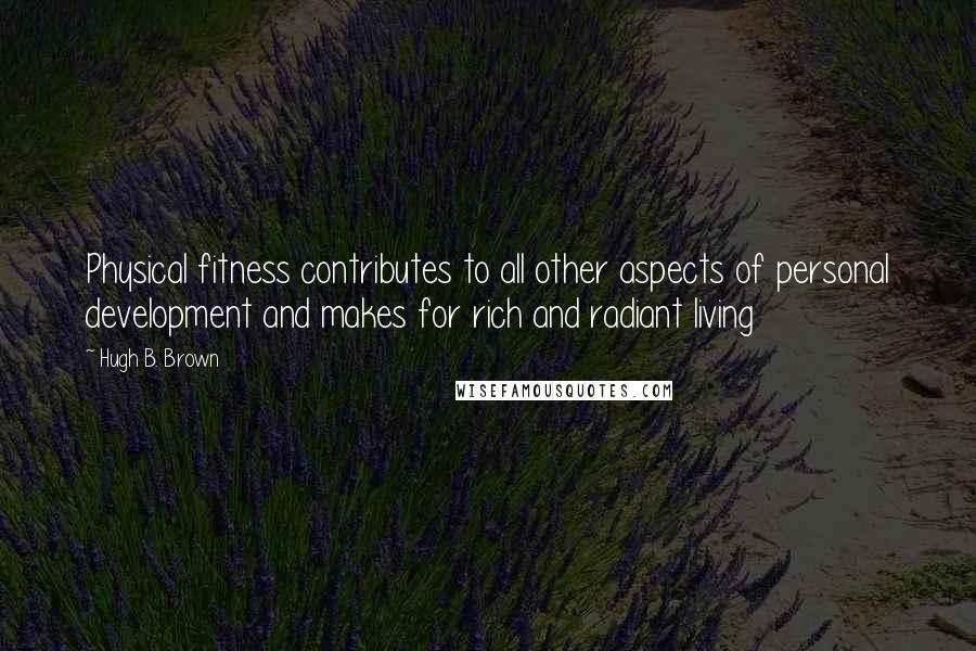 Hugh B. Brown Quotes: Physical fitness contributes to all other aspects of personal development and makes for rich and radiant living
