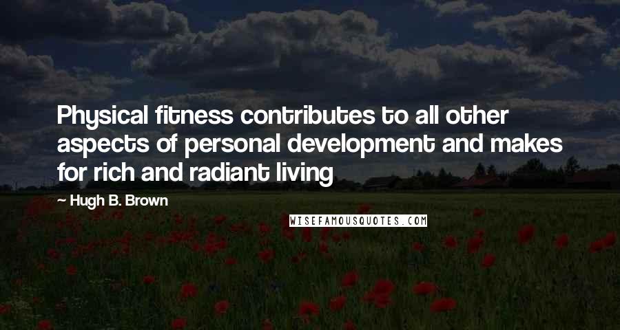 Hugh B. Brown Quotes: Physical fitness contributes to all other aspects of personal development and makes for rich and radiant living