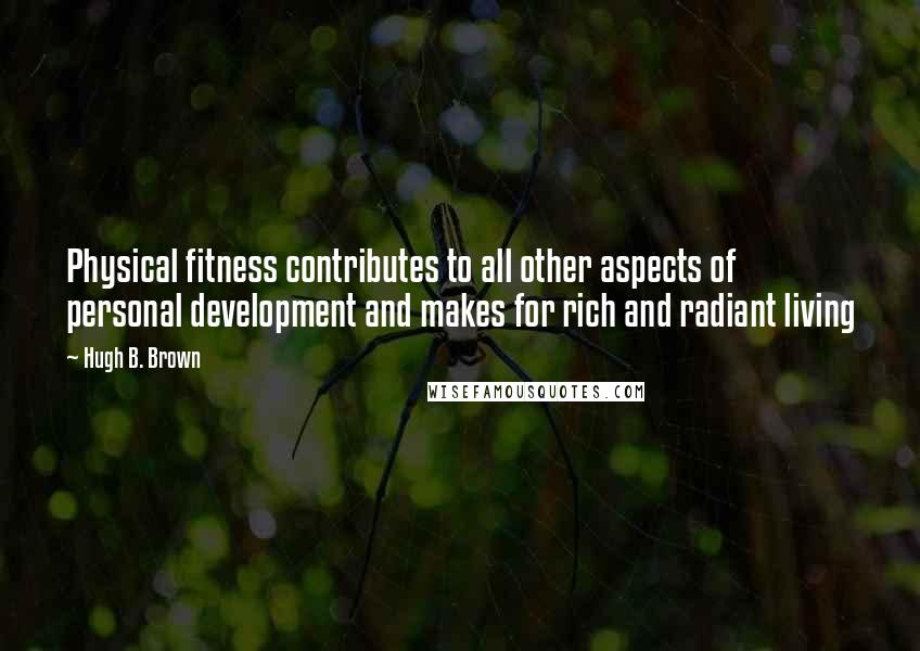 Hugh B. Brown Quotes: Physical fitness contributes to all other aspects of personal development and makes for rich and radiant living