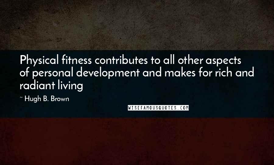 Hugh B. Brown Quotes: Physical fitness contributes to all other aspects of personal development and makes for rich and radiant living