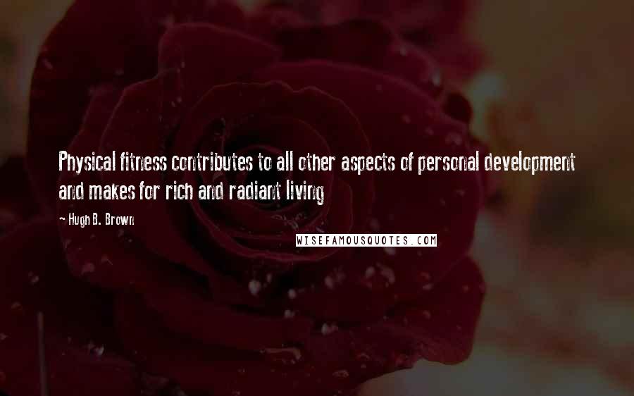 Hugh B. Brown Quotes: Physical fitness contributes to all other aspects of personal development and makes for rich and radiant living