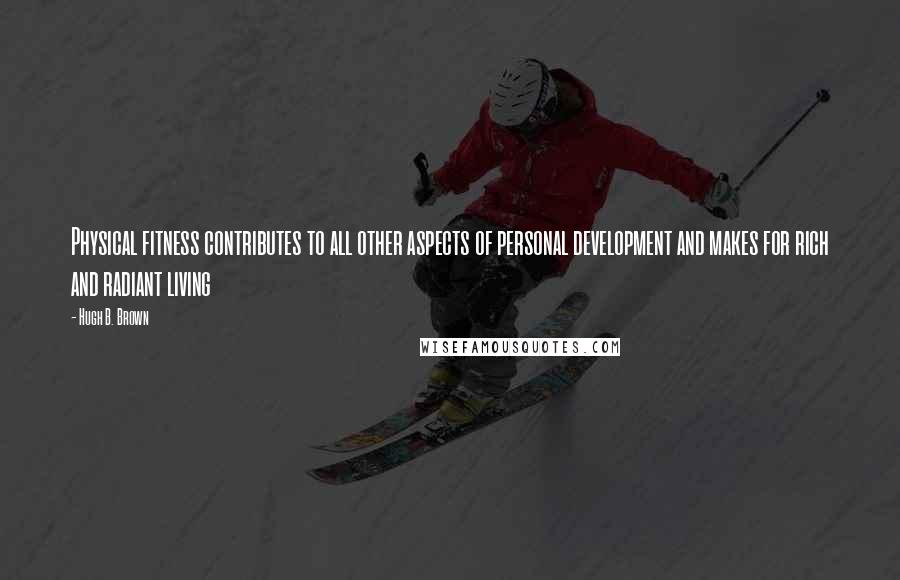 Hugh B. Brown Quotes: Physical fitness contributes to all other aspects of personal development and makes for rich and radiant living
