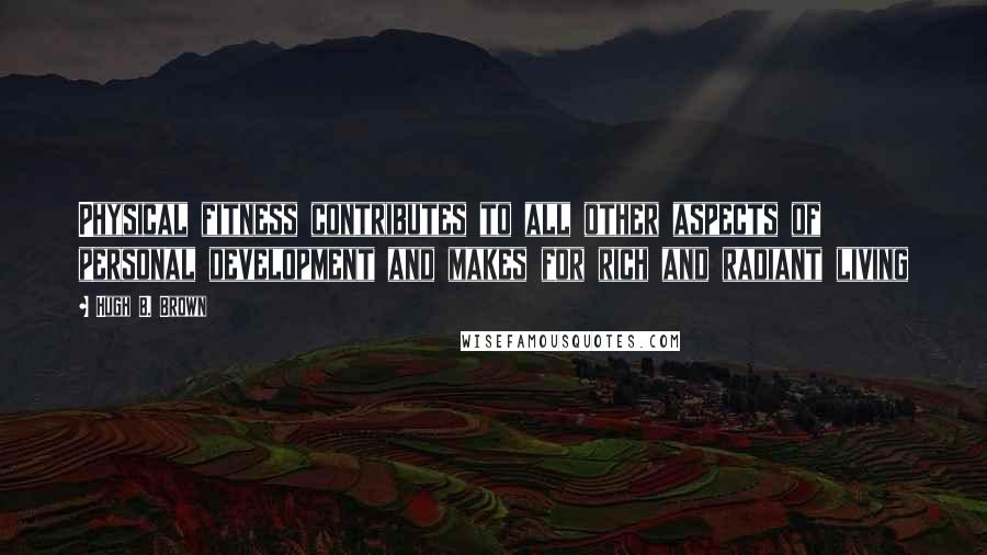 Hugh B. Brown Quotes: Physical fitness contributes to all other aspects of personal development and makes for rich and radiant living