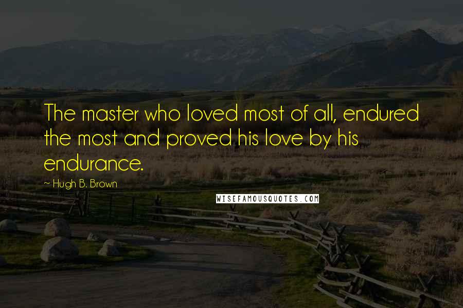 Hugh B. Brown Quotes: The master who loved most of all, endured the most and proved his love by his endurance.