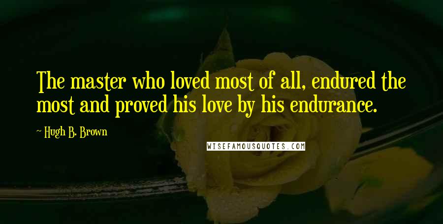Hugh B. Brown Quotes: The master who loved most of all, endured the most and proved his love by his endurance.