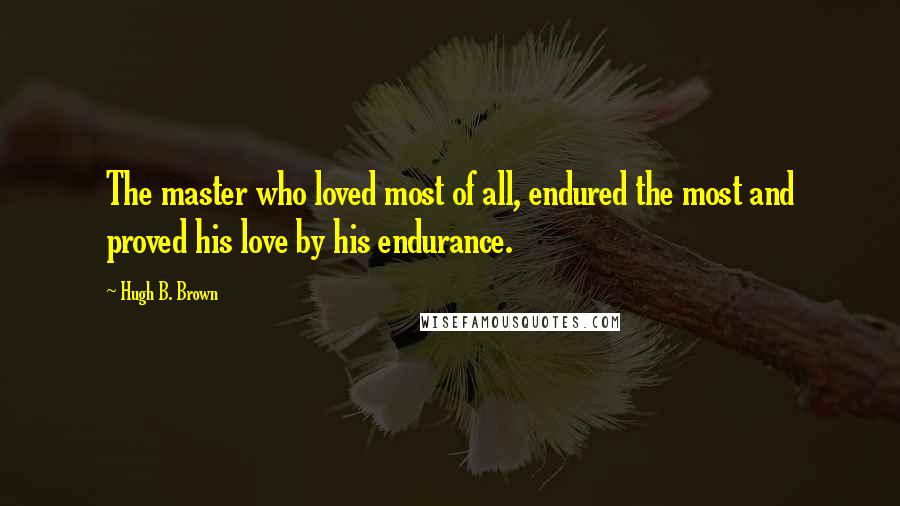 Hugh B. Brown Quotes: The master who loved most of all, endured the most and proved his love by his endurance.