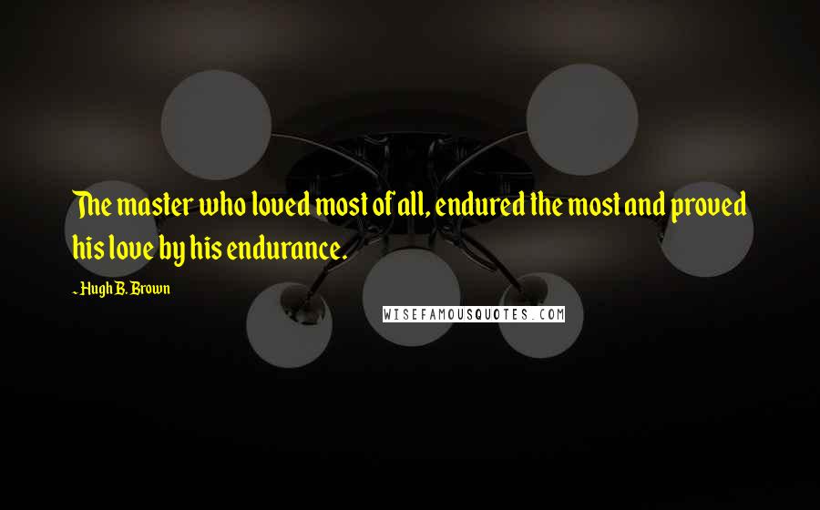 Hugh B. Brown Quotes: The master who loved most of all, endured the most and proved his love by his endurance.