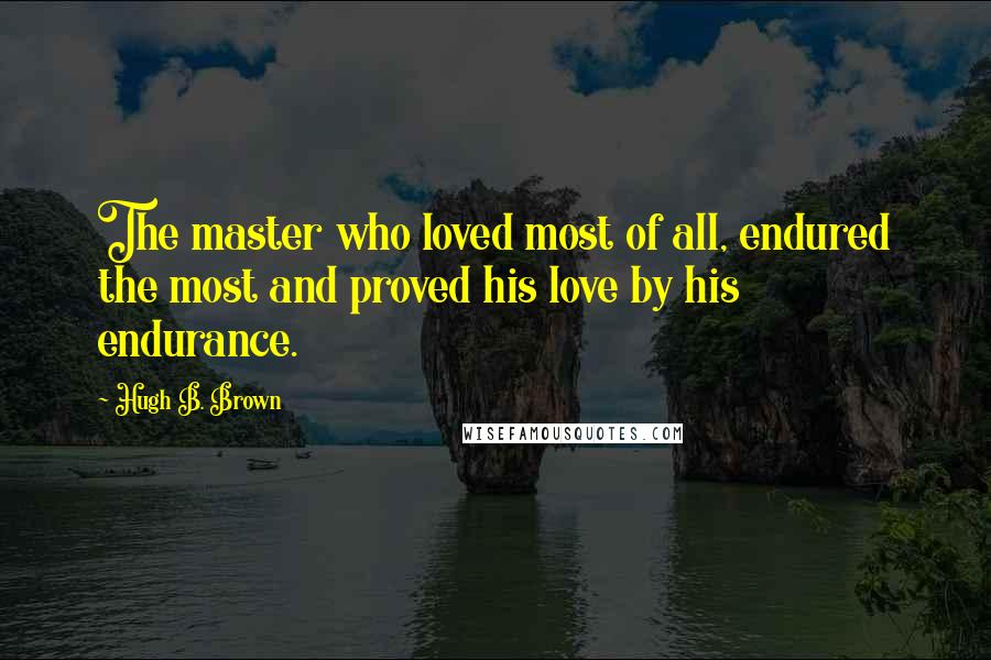 Hugh B. Brown Quotes: The master who loved most of all, endured the most and proved his love by his endurance.