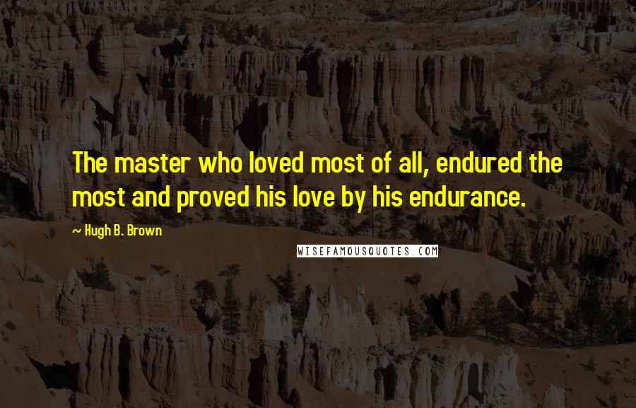 Hugh B. Brown Quotes: The master who loved most of all, endured the most and proved his love by his endurance.