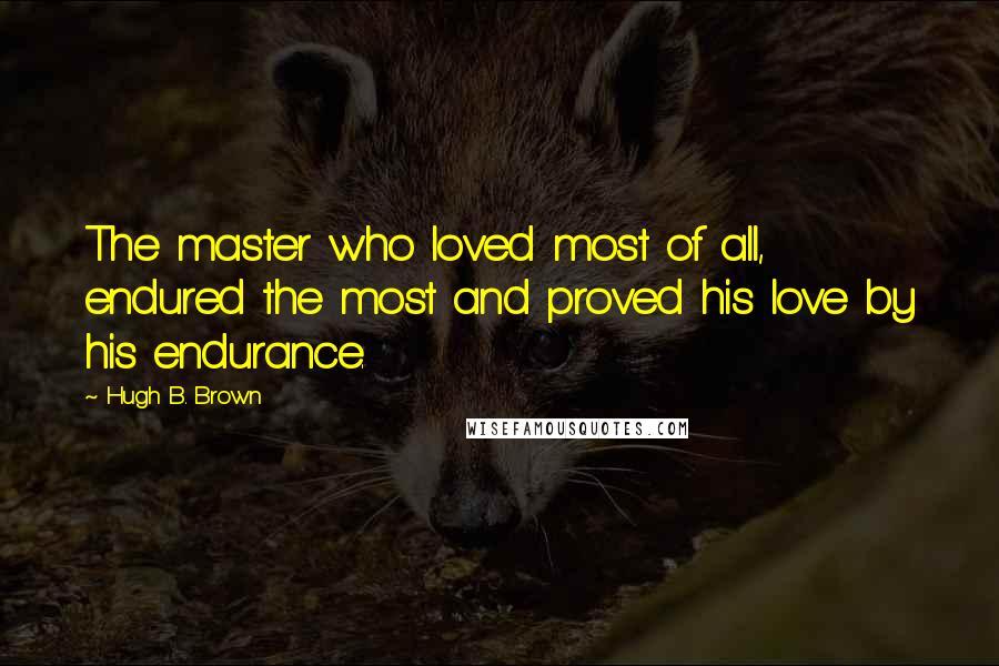 Hugh B. Brown Quotes: The master who loved most of all, endured the most and proved his love by his endurance.