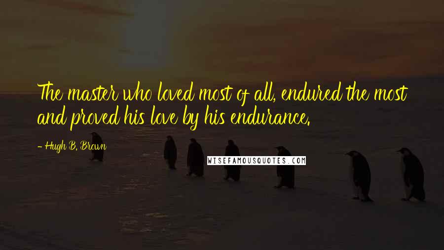 Hugh B. Brown Quotes: The master who loved most of all, endured the most and proved his love by his endurance.