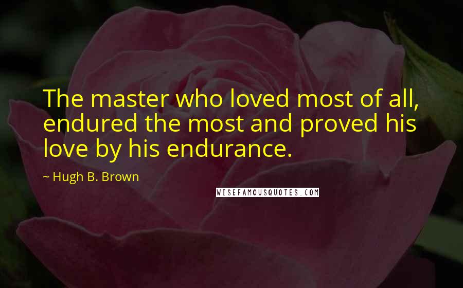 Hugh B. Brown Quotes: The master who loved most of all, endured the most and proved his love by his endurance.