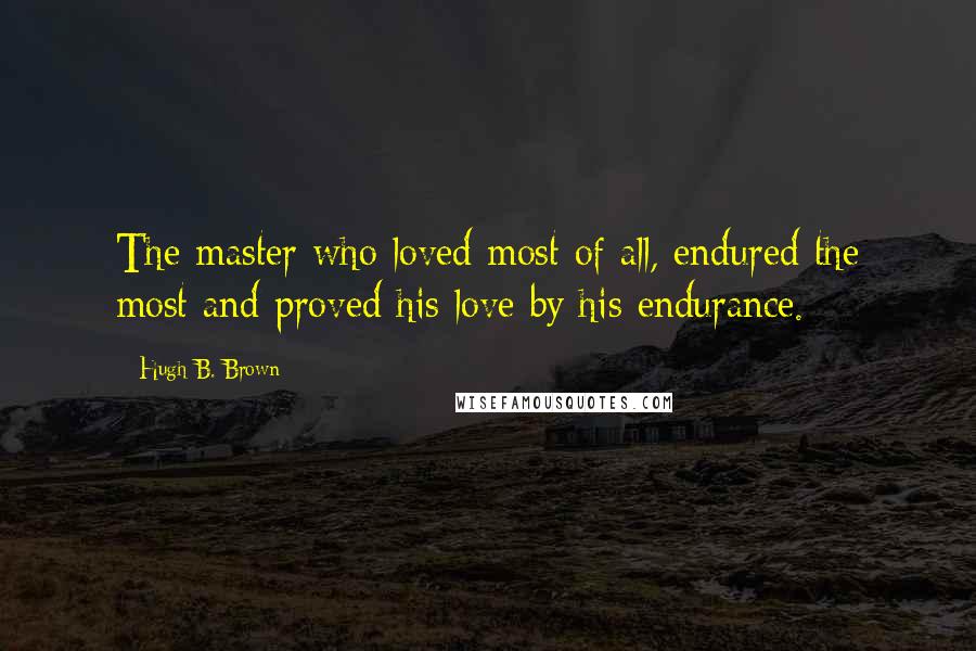Hugh B. Brown Quotes: The master who loved most of all, endured the most and proved his love by his endurance.