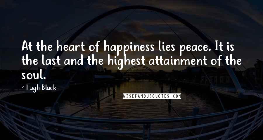 Hugh Black Quotes: At the heart of happiness lies peace. It is the last and the highest attainment of the soul.