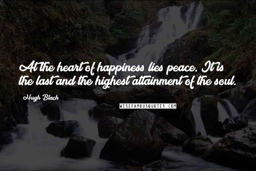 Hugh Black Quotes: At the heart of happiness lies peace. It is the last and the highest attainment of the soul.
