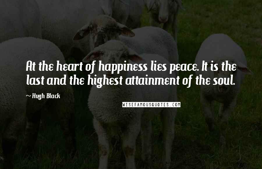 Hugh Black Quotes: At the heart of happiness lies peace. It is the last and the highest attainment of the soul.