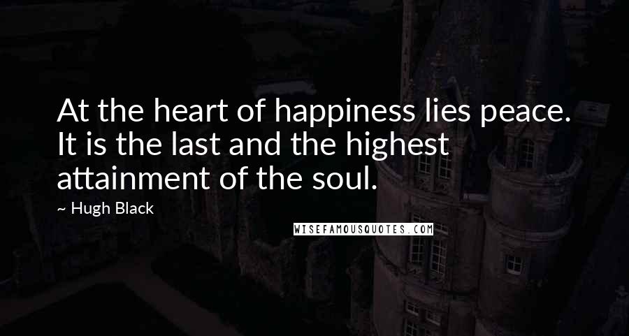 Hugh Black Quotes: At the heart of happiness lies peace. It is the last and the highest attainment of the soul.